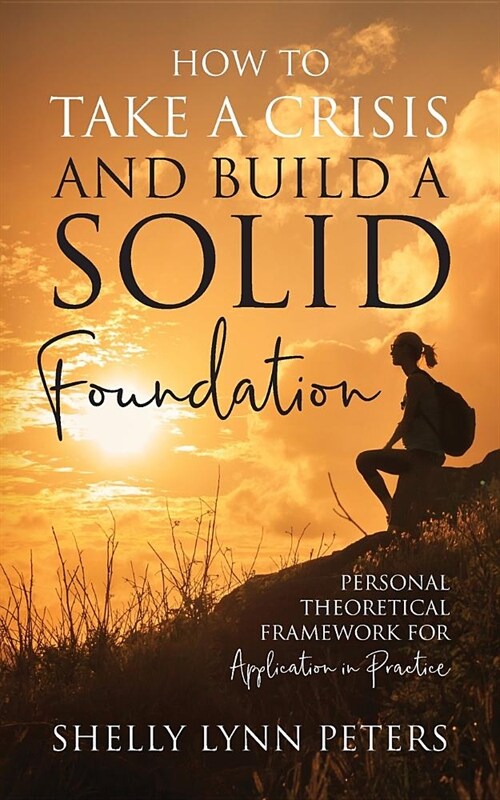 How to Take a Crisis and Build a Solid Foundation: Personal Theoretical Framework for Application in Practice (Paperback)