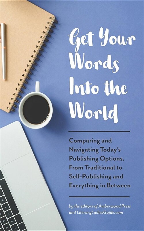 Get Your Words Into the World: Comparing and Navigating Todays Publishing Options, from Traditional to Self-Publishing and Everything in Between (Paperback)