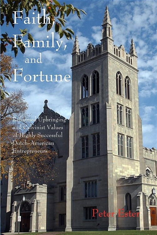 Faith, Family, and Fortune: Reformed Upbringing and Calvinist Values of Highly Successful Dutch American Entrepreneurs (Paperback)