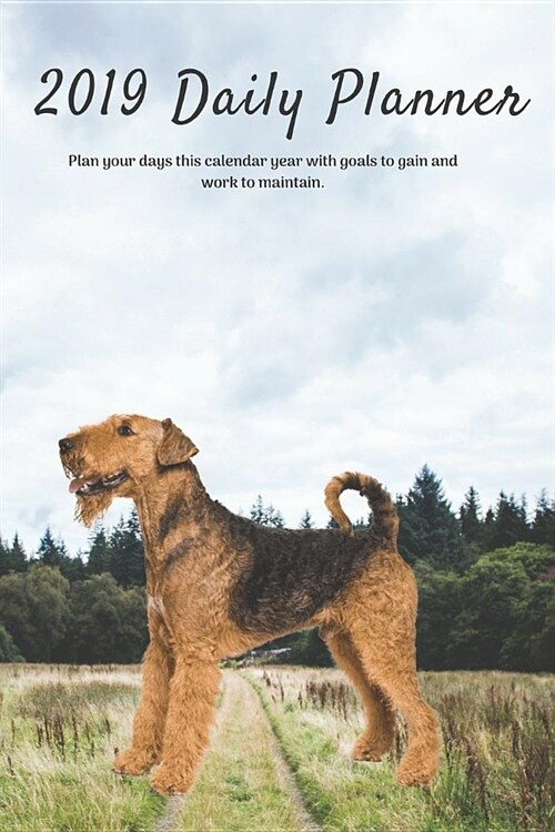 2019 Daily Planner Plan Your Days This Calendar Year with Goals to Gain and Work to Maintain.: Airedale Terrier Dog Appointment Book for Hourly, Weekl (Paperback)