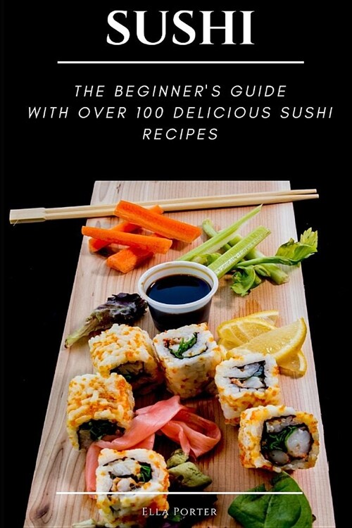 Sushi: The Beginners Guide with Over 100 Delicious Sushi Recipes (Paperback)