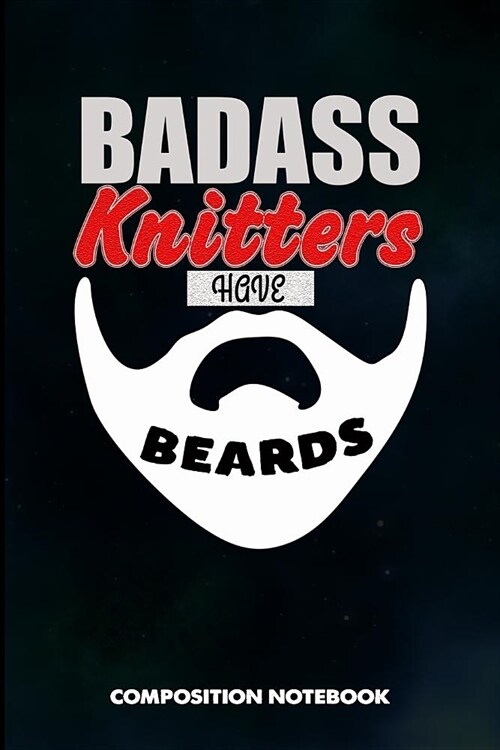 Badass Knitters Have Beards: Composition Notebook, Birthday Journal for Knitting, Yarn Patterns Stitches Lovers to Write on (Paperback)