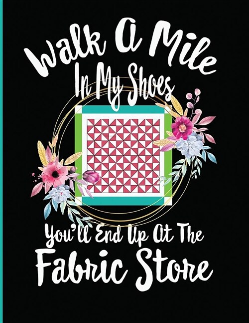 Walk a Mile in My Shoes Youll End Up at the Fabric Store: Quilting Log and Journal for Tracking Quilting Projects and Patterns (Paperback)