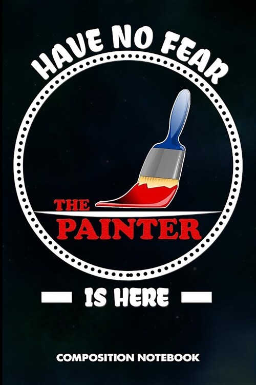 Have No Fear the Painter Is Here: Composition Notebook, Birthday Journal for Painting Design Professionals to Write on (Paperback)