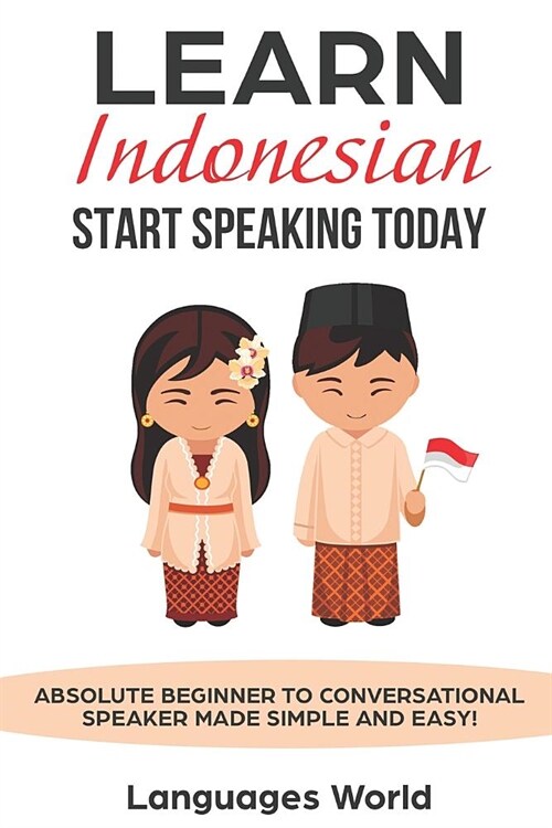 Learn Indonesian: Start Speaking Today. Absolute Beginner to Conversational Speaker Made Simple and Easy! (Paperback)