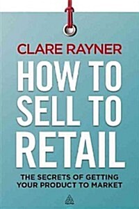 How to Sell to Retail : The Secrets of Getting Your Product to Market (Paperback)