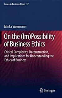 On the (Im)Possibility of Business Ethics: Critical Complexity, Deconstruction, and Implications for Understanding the Ethics of Business (Hardcover, 2013)