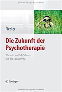 Die Zukunft Der Psychotherapie: Wann Ist Endlich Schluss Mit Der Konkurrenz? (Hardcover)