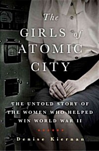 The Girls of Atomic City: The Untold Story of the Women Who Helped Win World War II (Hardcover)