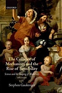 The Collapse of Mechanism and the Rise of Sensibility : Science and the Shaping of Modernity, 1680-1760 (Paperback)
