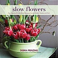 Slow Flowers : Four Seasons of Locally Grown Bouquets from the Garden, Meadow and Farm (Hardcover)