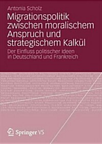 Migrationspolitik Zwischen Moralischem Anspruch Und Strategischem Kalk?: Der Einfluss Politischer Ideen in Deutschland Und Frankreich (Paperback, 2012)