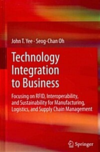 Technology Integration to Business : Focusing on RFID, Interoperability, and Sustainability for Manufacturing, Logistics, and Supply Chain Management (Hardcover)