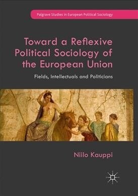 Toward a Reflexive Political Sociology of the European Union: Fields, Intellectuals and Politicians (Paperback, Softcover Repri)