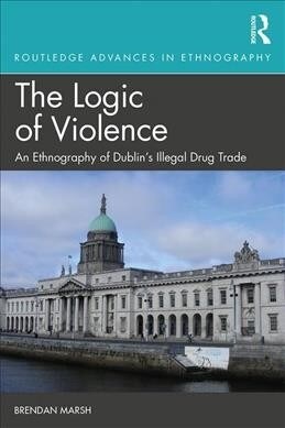 The Logic of Violence : An Ethnography of Dublins Illegal Drug Trade (Hardcover)