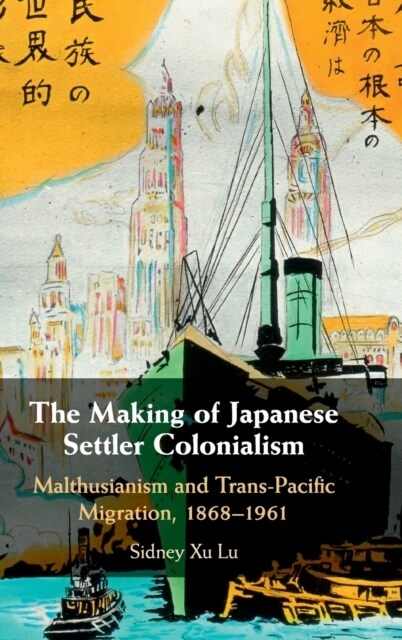 The Making of Japanese Settler Colonialism : Malthusianism and Trans-Pacific Migration, 1868–1961 (Hardcover)