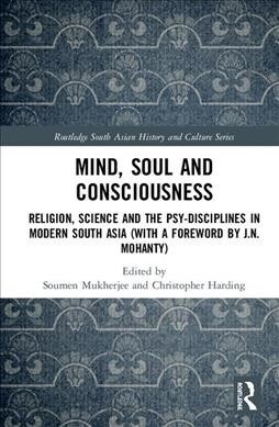 Mind, Soul and Consciousness : Religion, Science and the Psy-Disciplines in Modern South Asia (With a Foreword by J.N. Mohanty) (Hardcover)