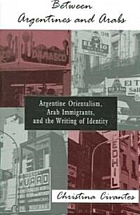 Between Argentines and Arabs: Argentine Orientalism, Arab Immigrants, and the Writing of Identity (Paperback)