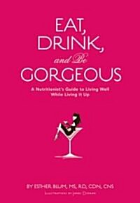 Eat, Drink, and Be Gorgeous: A Nutritionists Guide to Living Well While Living It Up (Hardcover)
