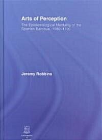 Arts of Perception : The Epistemological Mentality of the Spanish Baroque, 1580-1720 (Hardcover)