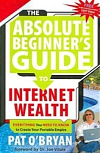 The Absolute Beginners Guide to Internet Wealth: Everything You Need to Know to Create Your Portable Empire                                           (Paperback)