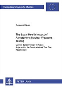 The Local Health Impact of Atmospheric Nuclear Weapons Testing: Cancer Epidemiology in Areas Adjacent to the Semipalatinsk Test Site, Kazakhstan (Paperback)