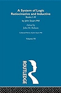 Collected Works of John Stuart Mill : VII. System of Logic: Ratiocinative and Inductive Vol A (Hardcover)