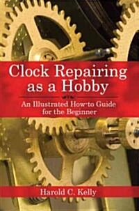 Clock Repairing as a Hobby: An Illustrated How-To Guide for the Beginner (Paperback)