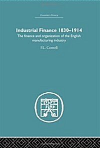 Industrial Finance, 1830-1914 : The Finance and Organization of English Manufacturing Industry (Hardcover)