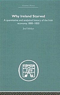 Why Ireland Starved : A Quantitative and Analytical History of the Irish Economy, 1800-1850 (Hardcover)