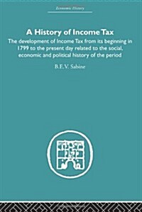 History of Income Tax : The Development of Income Tax from its Beginning in 1799 to the Present Day Related to the Social, Economic and Political Hist (Hardcover)