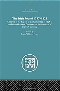 The Irish Pound, 1797-1826 : A Reprint of the Report of the Committee of 1804 of the House of Commons on the Condition of the Irish Currency (Hardcover)