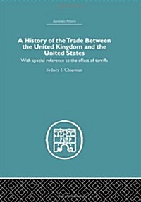 History of the Trade Between the United Kingdom and the United States : With Special Reference to the Effects of Tarriffs (Hardcover)