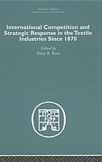 International Competition And Strategic Response in the Textile Industries Since 1870 (Hardcover, Reprint)
