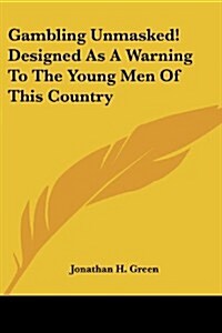 Gambling Unmasked! Designed as a Warning to the Young Men of This Country (Paperback)