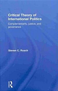 Critical Theory of International Politics : Complementarity, Justice, and Governance (Hardcover)