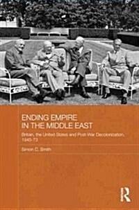 Ending Empire in the Middle East : Britain, the United States and Post-war Decolonization, 1945-1973 (Hardcover)