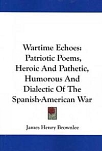 Wartime Echoes: Patriotic Poems, Heroic and Pathetic, Humorous and Dialectic of the Spanish-American War (Paperback)