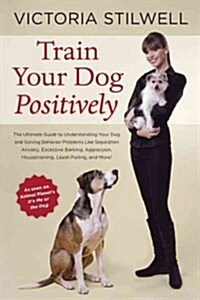Train Your Dog Positively: Understand Your Dog and Solve Common Behavior Problems Including Separation Anxiety, Excessive Barking, Aggression, Ho (Paperback)