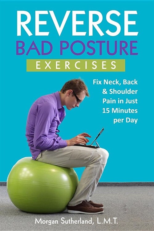 Reverse Bad Posture Exercises: Fix Neck, Back & Shoulder Pain in Just 15 Minutes Per Day (Paperback)