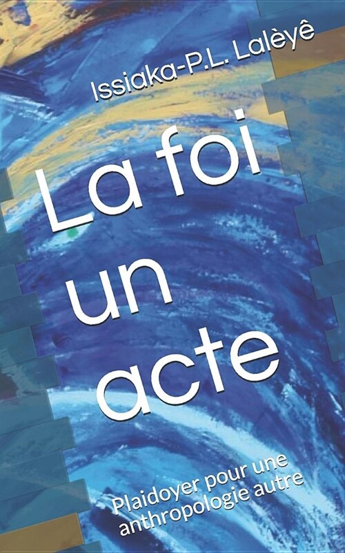 La Foi, Un Acte: Plaidoyer Pour Une Anthropologie Autre (Paperback)