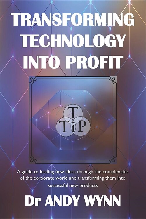 Transforming Technology Into Profit: A Guide to Leading New Ideas Through the Complexities of the Corporate World and Transforming Them Into Successfu (Paperback)