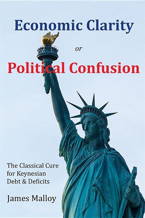 Economic Clarity or Political Confusion: The Classical Cure for Keynesian Debt & Deficits (Paperback)