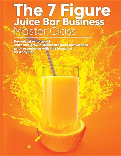The 7 Figure Juice Bar Business Master Class: Key Mistakes to Avoid / Start and Grow a Successful Juice Bar Without Prior Experience with This Bluepri (Paperback)