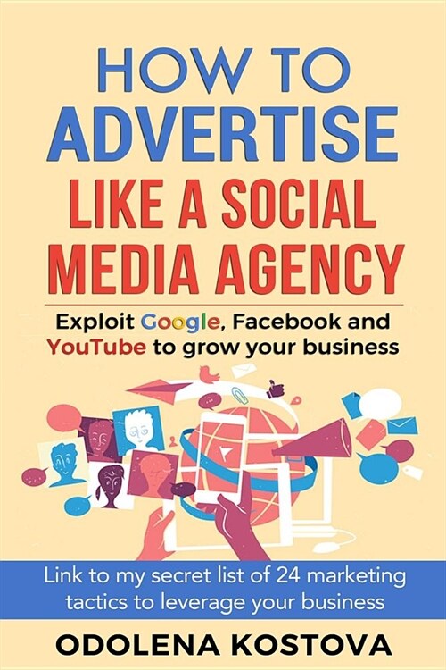 How to Advertise Like a Social Media Agency: Exploit Google, Facebook and Youtube to Grow Your Business (Paperback)