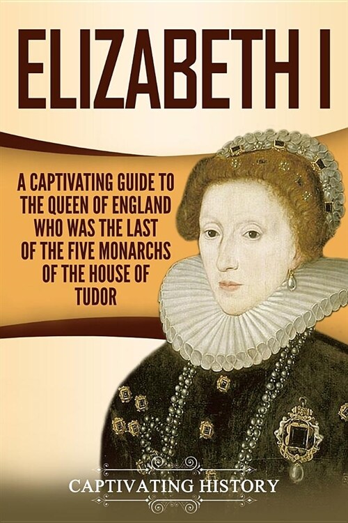 Elizabeth I: A Captivating Guide to the Queen of England Who Was the Last of the Five Monarchs of the House of Tudor (Paperback)