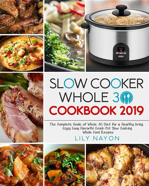 Slow Cooker Whole 30 Cookbook 2019: The Complete Guide of Whole 30 Diet for a Healthy Living, Enjoy Easy Flavorful Crock-Pot Slow Cooking Whole Food R (Paperback)