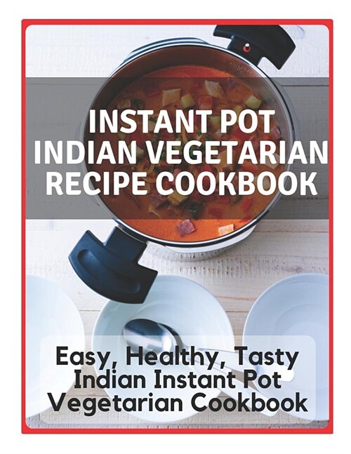 Instant Pot Indian Vegetarian Recipe Cookbook - Easy, Healthy, Tasty Indian Instant Pot Vegetarian Cookbook: Instant Pot Indian Recipe Cookbook, Insta (Paperback)