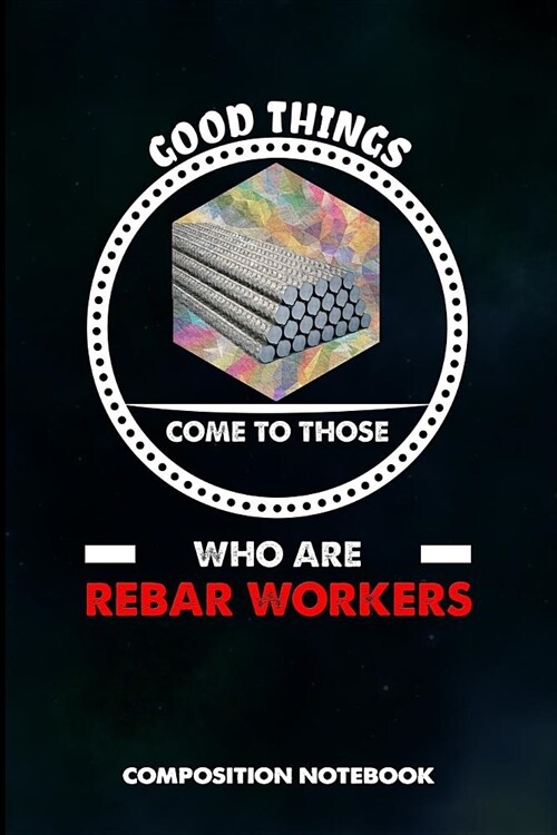 Good Things Come to Those Who Are Rebar Workers: Composition Notebook, Birthday Journal Gift for Reinforcing Steel Workers to Write on (Paperback)
