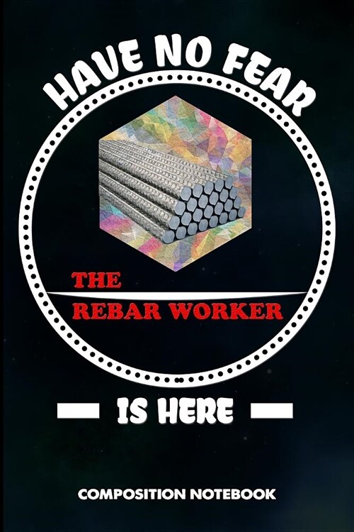 Have No Fear the Rebar Worker Is Here: Composition Notebook, Birthday Journal Gift for Reinforcing Steel Workers to Write on (Paperback)